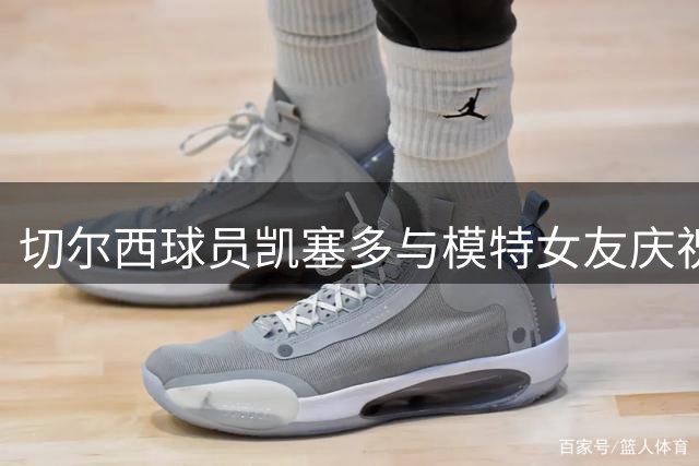 切尔西球员凯塞多与模特女友庆祝相恋八周年